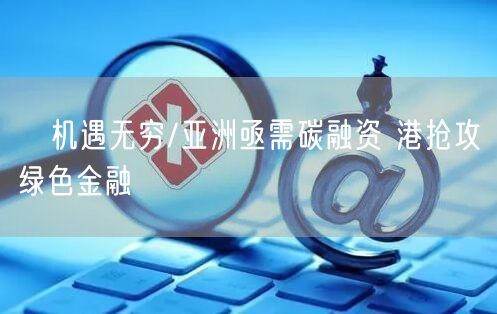 ﻿机遇无穷/亚洲亟需碳融资 港抢攻绿色金融