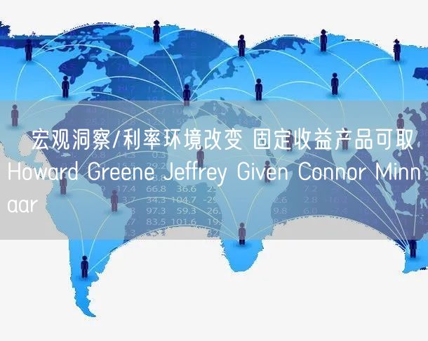 ﻿宏观洞察/利率环境改变 固定收益产品可取Howard Greene Jeffrey Given Connor Minn