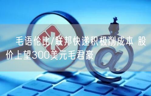 ﻿毛语伦比/联邦快递积极削成本 股价上望300美元毛君豪