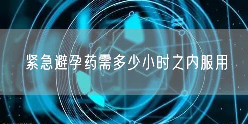 紧急避孕药需多少小时之内服用