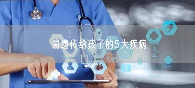 易遗传给孩子的5大疾病(图1)