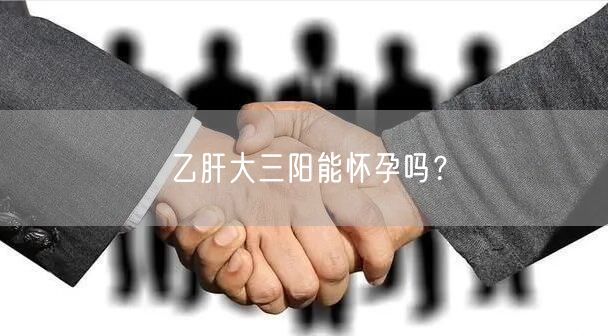 乙肝大三阳能怀孕吗？(图1)