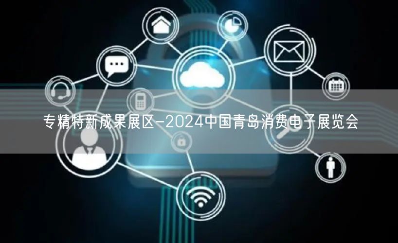 专精特新成果展区-2024中国青岛消费电子展览会(图1)