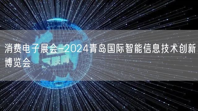 消费电子展会-2024青岛国际智能信息技术创新博览会(图1)