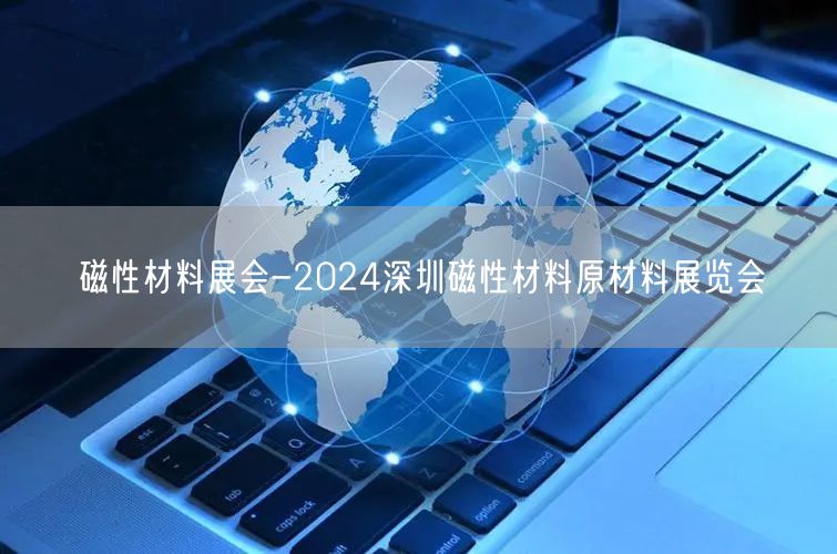 磁性材料展会-2024深圳磁性材料原材料展览会(图1)